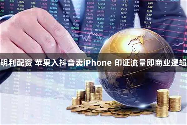 明利配资 苹果入抖音卖iPhone 印证流量即商业逻辑