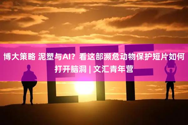 博大策略 泥塑与AI？看这部濒危动物保护短片如何打开脑洞 | 文汇青年营