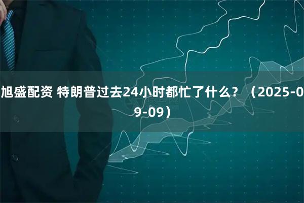 旭盛配资 特朗普过去24小时都忙了什么？（2025-09-09）