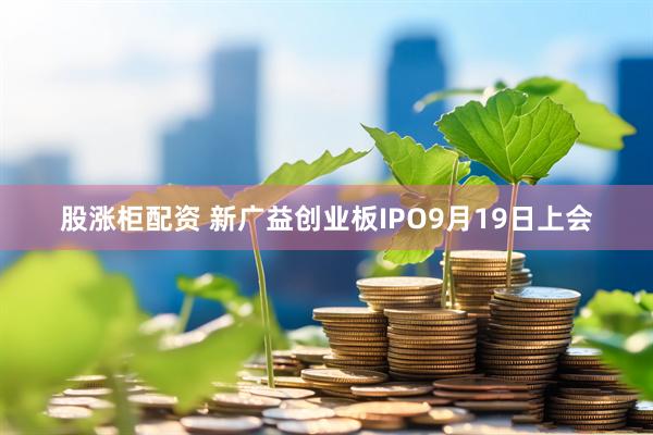 股涨柜配资 新广益创业板IPO9月19日上会