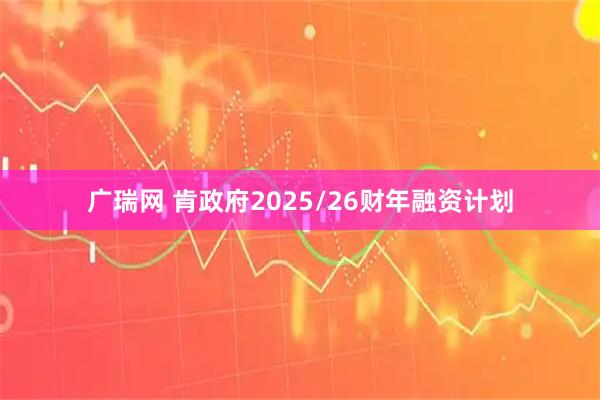广瑞网 肯政府2025/26财年融资计划
