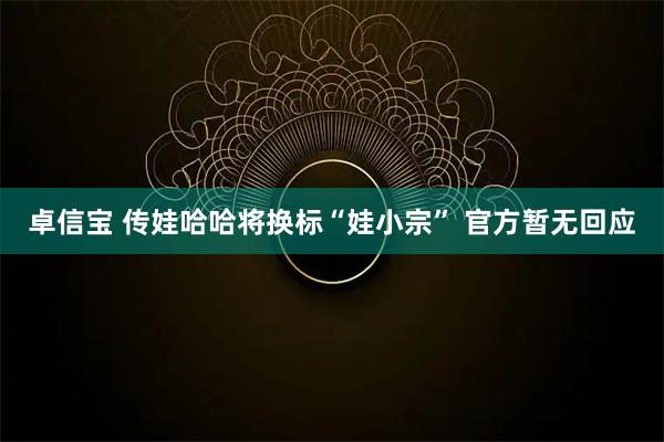卓信宝 传娃哈哈将换标“娃小宗” 官方暂无回应