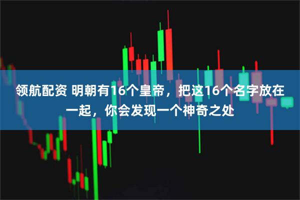 领航配资 明朝有16个皇帝，把这16个名字放在一起，你会发现一个神奇之处