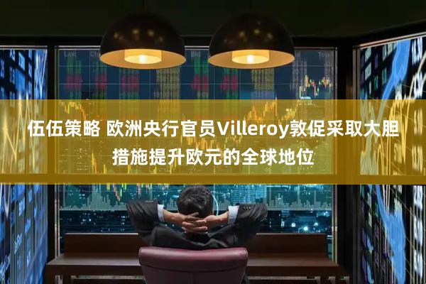 伍伍策略 欧洲央行官员Villeroy敦促采取大胆措施提升欧元的全球地位