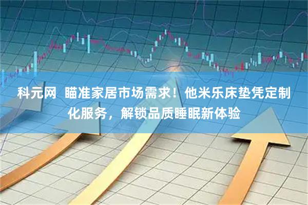 科元网  瞄准家居市场需求！他米乐床垫凭定制化服务，解锁品质睡眠新体验