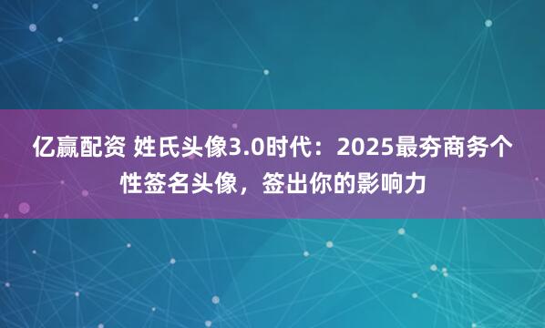 亿赢配资 姓氏头像3.0时代：2025最夯商务个性签名头像，签出你的影响力