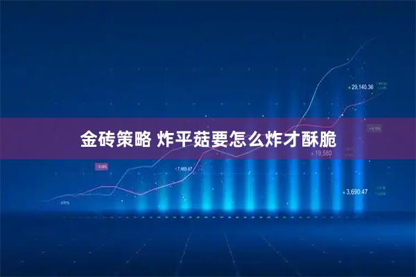 金砖策略 炸平菇要怎么炸才酥脆