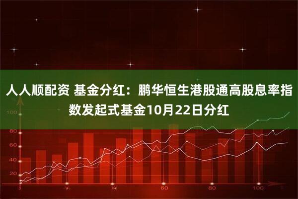 人人顺配资 基金分红：鹏华恒生港股通高股息率指数发起式基金10月22日分红