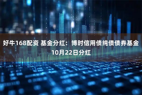 好牛168配资 基金分红：博时信用债纯债债券基金10月22日分红