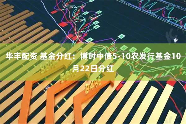 华丰配资 基金分红：博时中债5-10农发行基金10月22日分红