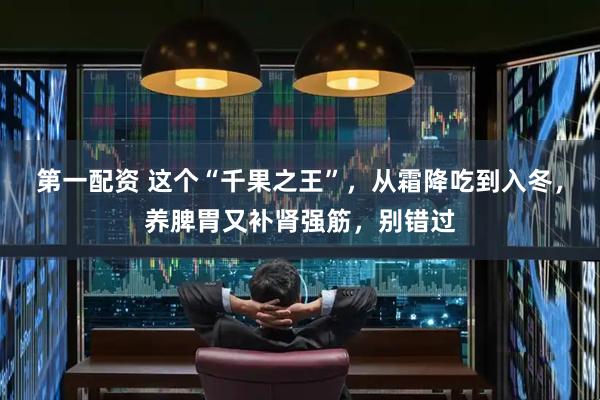 第一配资 这个“千果之王”，从霜降吃到入冬，养脾胃又补肾强筋，别错过