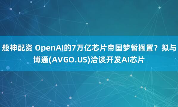 般神配资 OpenAI的7万亿芯片帝国梦暂搁置？拟与博通(AVGO.US)洽谈开发AI芯片