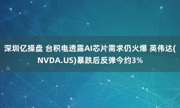 深圳亿操盘 台积电透露AI芯片需求仍火爆 英伟达(NVDA.US)暴跌后反弹今约3%