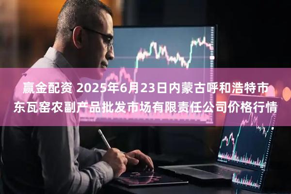 赢金配资 2025年6月23日内蒙古呼和浩特市东瓦窑农副产品批发市场有限责任公司价格行情
