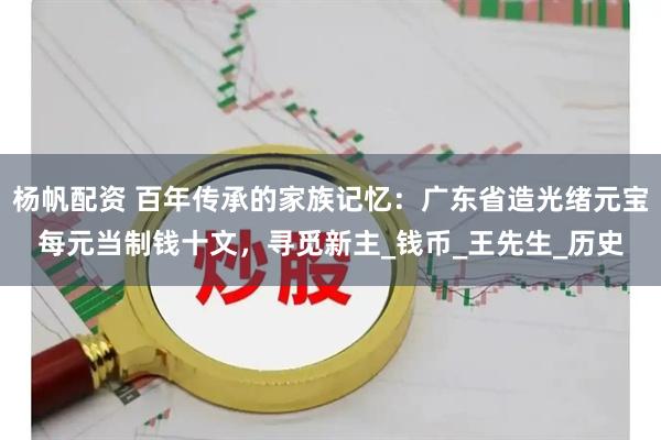杨帆配资 百年传承的家族记忆：广东省造光绪元宝每元当制钱十文，寻觅新主_钱币_王先生_历史