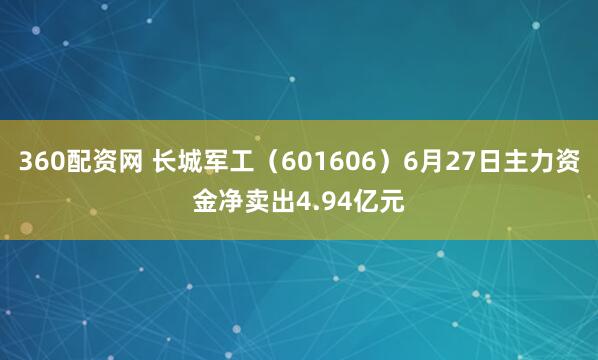 360配资网 长城军工(601606)6月27日主力资金净卖出4.94亿元