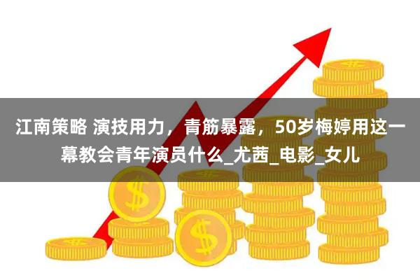 江南策略 演技用力，青筋暴露，50岁梅婷用这一幕教会青年演员什么_尤茜_电影_女儿