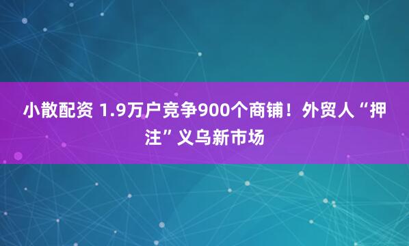 小散配资 1.9万户竞争900个商铺！外贸人“押注”义乌新市场
