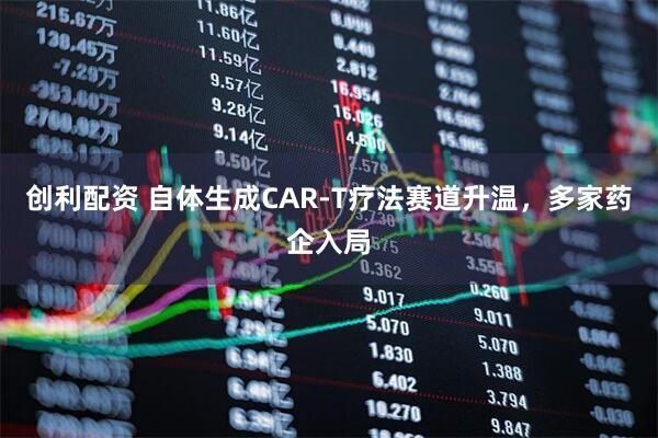 创利配资 自体生成CAR-T疗法赛道升温，多家药企入局