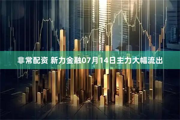 非常配资 新力金融07月14日主力大幅流出