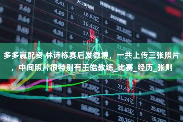多多赢配资 林诗栋赛后发微博,一共上传三张照片,中间照片很特别有王皓教练_比赛_经历_张则