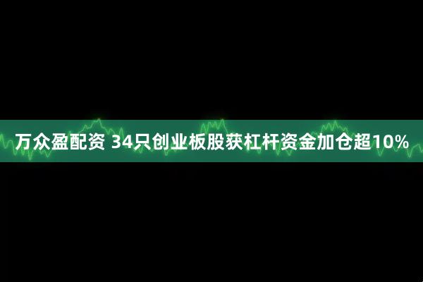 万众盈配资 34只创业板股获杠杆资金加仓超10%