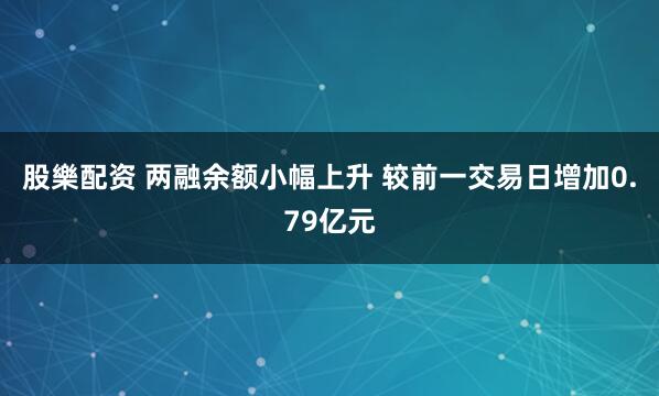 股樂配资 两融余额小幅上升 较前一交易日增加0.79亿元