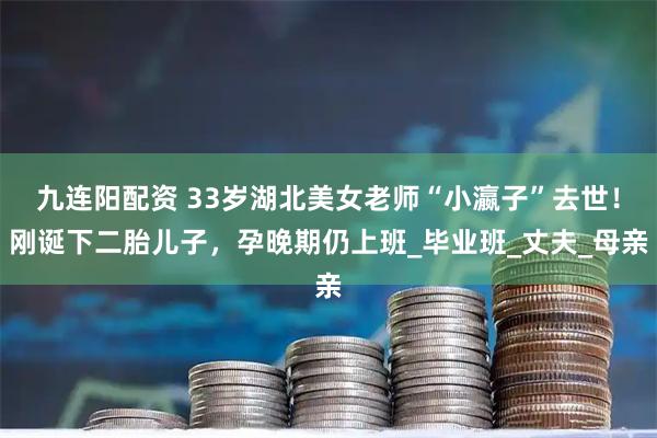 九连阳配资 33岁湖北美女老师“小瀛子”去世！刚诞下二胎儿子，孕晚期仍上班_毕业班_丈夫_母亲