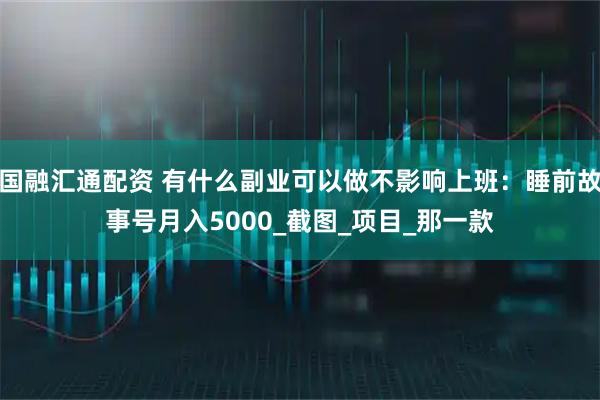 国融汇通配资 有什么副业可以做不影响上班：睡前故事号月入5000_截图_项目_那一款