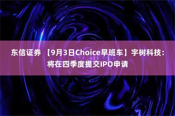 东信证券 【9月3日Choice早班车】宇树科技：将在四季度提交IPO申请