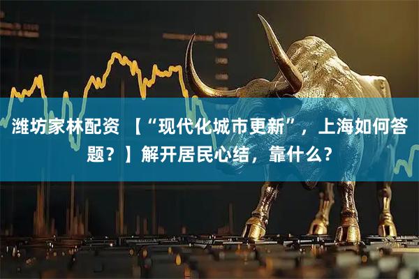 潍坊家林配资 【“现代化城市更新”，上海如何答题？】解开居民心结，靠什么？