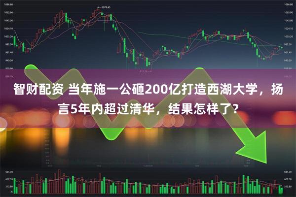 智财配资 当年施一公砸200亿打造西湖大学，扬言5年内超过清华，结果怎样了？