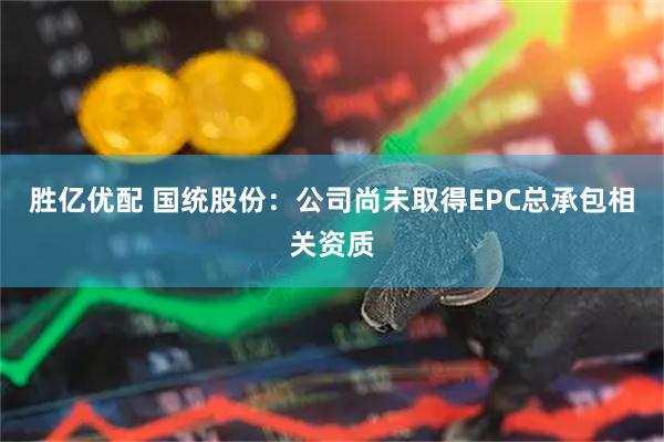 胜亿优配 国统股份：公司尚未取得EPC总承包相关资质