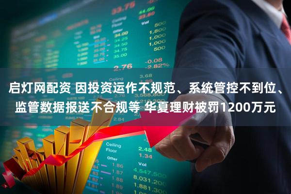 启灯网配资 因投资运作不规范、系统管控不到位、监管数据报送不合规等 华夏理财被罚1200万元