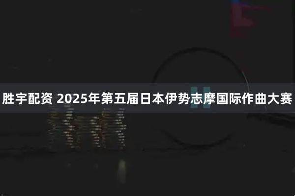 胜宇配资 2025年第五届日本伊势志摩国际作曲大赛
