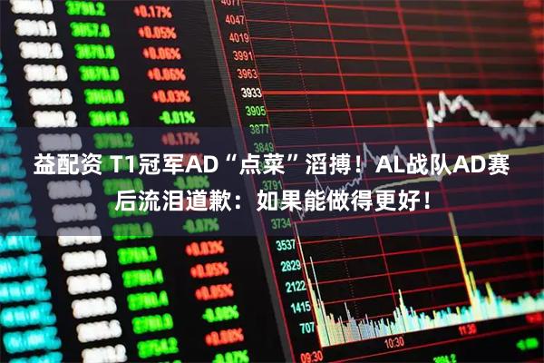 益配资 T1冠军AD“点菜”滔搏！AL战队AD赛后流泪道歉：如果能做得更好！