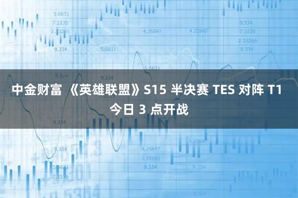 中金财富 《英雄联盟》S15 半决赛 TES 对阵 T1 今日 3 点开战
