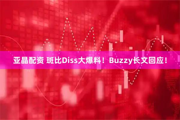 亚晶配资 斑比Diss大爆料！Buzzy长文回应！