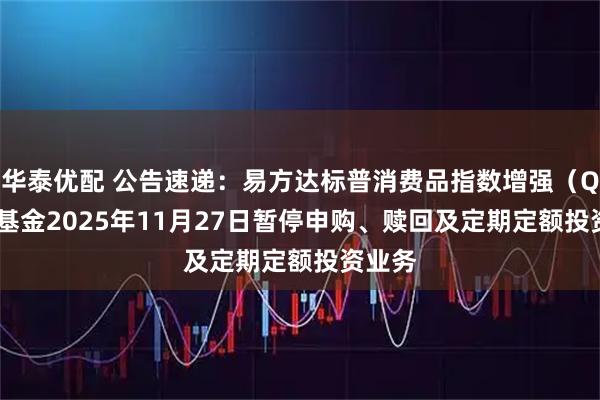 华泰优配 公告速递：易方达标普消费品指数增强（QDII）基金2025年11月27日暂停申购、赎回及定期定额投资业务