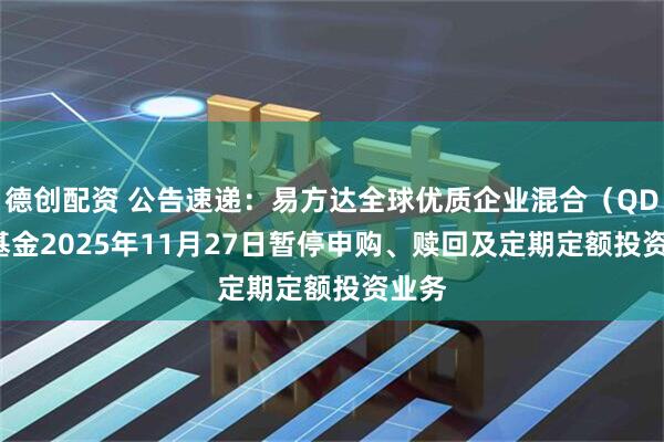 德创配资 公告速递：易方达全球优质企业混合（QDII）基金2025年11月27日暂停申购、赎回及定期定额投资业务