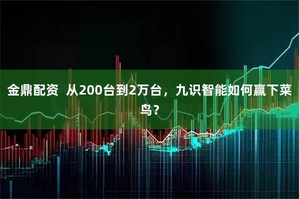 金鼎配资  从200台到2万台，九识智能如何赢下菜鸟？