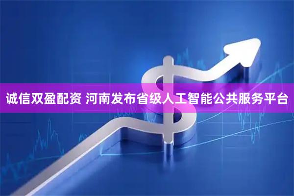 诚信双盈配资 河南发布省级人工智能公共服务平台