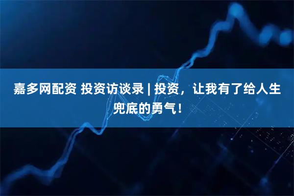 嘉多网配资 投资访谈录 | 投资，让我有了给人生兜底的勇气！