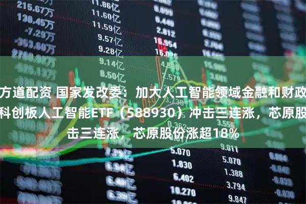 方道配资 国家发改委：加大人工智能领域金融和财政支持力度，科创板人工智能ETF（588930）冲击三连涨，芯原股份涨超18%