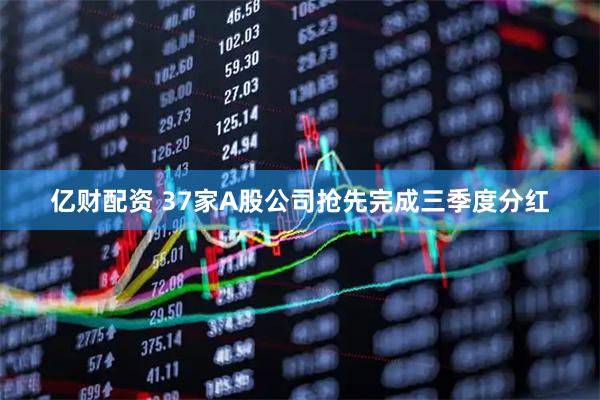 亿财配资 37家A股公司抢先完成三季度分红