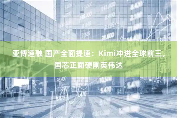 亚博速融 国产全面提速：Kimi冲进全球前三，国芯正面硬刚英伟达