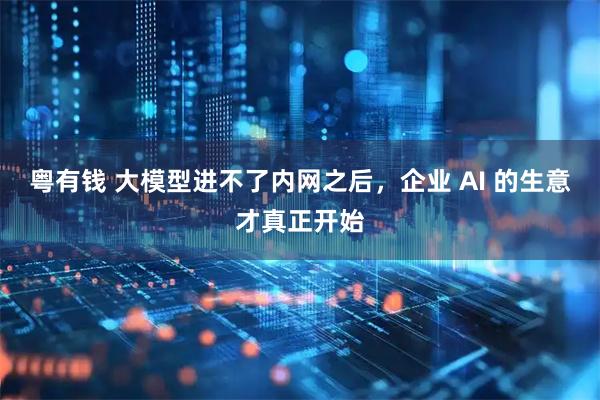 粤有钱 大模型进不了内网之后，企业 AI 的生意才真正开始