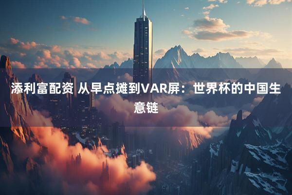 添利富配资 从早点摊到VAR屏：世界杯的中国生意链